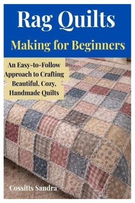 Rag Quilts Making for Beginners: An Easy-to-Follow Approach to Crafting Beautiful, Cozy, Handmade Quilts by Sandra, Cossitts