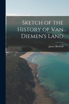 Sketch of the History of Van Diemen's Land by Bischoff, James