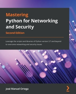 Mastering Python for Networking and Security: Leverage the scripts and libraries of Python version 3.7 and beyond to overcome networking and security by Ortega, José Manuel