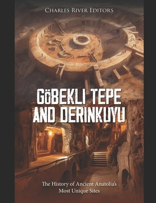 G?bekli Tepe and Derinkuyu: The History of Ancient Anatolia's Most Unique Sites by Charles River