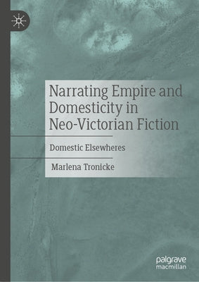 Narrating Empire and Domesticity in Neo-Victorian Fiction: Domestic Elsewheres by Tronicke, Marlena