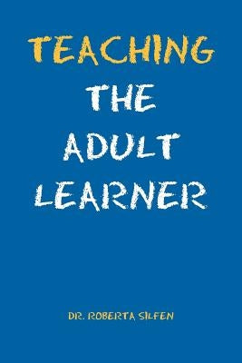 Teaching the Adult Learner by Silfen, Roberta Ed D.