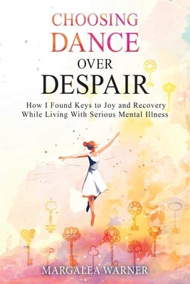Choosing Dance Over Despair: How I Found Keys to Joy and Recovery While Living With Serious Mental Illness by Warner, Margalea