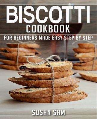 Biscotti Cookbook: Book 1, for Beginners Made Easy Step by Step by Sam, Susan