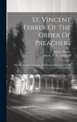 St. Vincent Ferrer Of The Order Of Preachers: His Life, Spiritual Teaching, And Practical Devotion, Tr. By T. A. Dixon by Pradel, Andrew 1822-