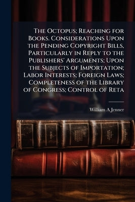 The Octopus; Reaching for Books. Considerations Upon the Pending Copyright Bills, Particularly in Reply to the Publishers' Arguments; Upon the Subject by Jenner, William A.