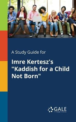 A Study Guide for Imre Kertesz's Kaddish for a Child Not Born by Gale, Cengage Learning