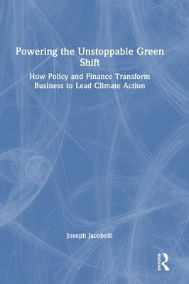 Powering the Unstoppable Green Shift: How Policy and Finance Transform Business to Lead Climate Action by Jacobelli, Joseph