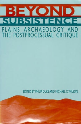 Beyond Subsistence: Plains Archaeology and the Postprocessual Critique by Duke, Philip