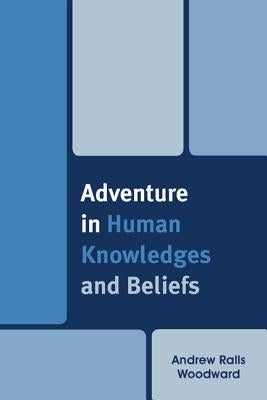 Adventure in Human Knowledges and Beliefs by Woodward, Andrew Ralls