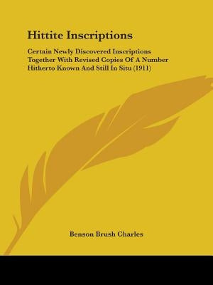 Hittite Inscriptions: Certain Newly Discovered Inscriptions Together With Revised Copies Of A Number Hitherto Known And Still In Situ (1911) by Charles, Benson Brush
