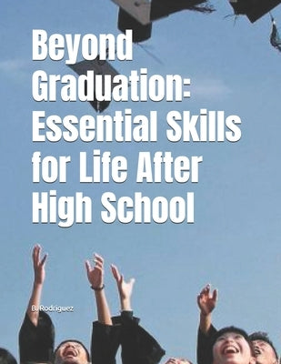 Beyond Graduation: Essential Skills for Life After High School by Rodriguez, B.