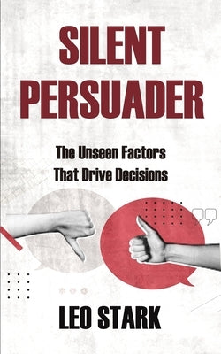 Silent Persuader: The Unseen Factors That Drive Decisions by Stark, Leo