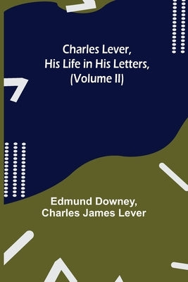 Charles Lever, His Life in His Letters, (Volume II) by Downey, Edmund
