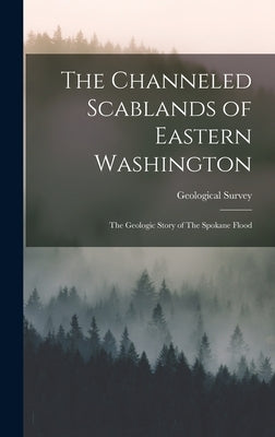 The Channeled Scablands of Eastern Washington: The Geologic Story of The Spokane Flood by Geological Survey (U S )
