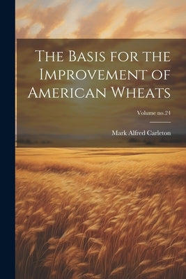 The Basis for the Improvement of American Wheats; Volume no.24 by Carleton, Mark Alfred 1866-1925