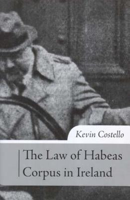 The Law of Habeas Corpus in Ireland: The History, Scope of Review and Practice Under Article 40.4.2 of the Irish Constitution by Costello, Kevin