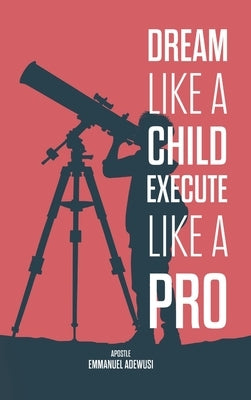Dream Like A Child; Execute Like A Pro by Adewusi, Emmanuel