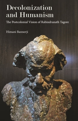 Decolonization and Humanism: The Postcolonial Vision of Rabindranath Tagore by Bannerji, Himani