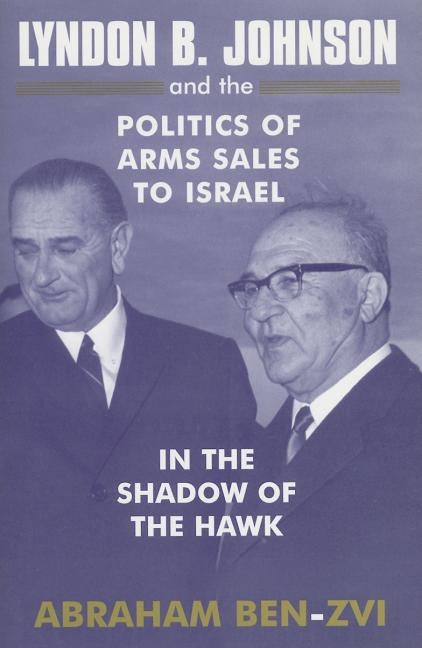 Lyndon B. Johnson and the Politics of Arms Sales to Israel: In the Shadow of the Hawk by Ben-Zvi, Abraham