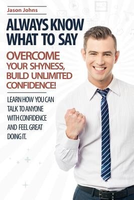 Always Know What To Say - Overcome Your Shyness and Build Unlimited Confidence by Johns, Jason