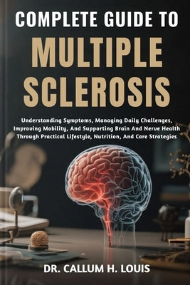 Complete Guide to Multiple Sclerosis: Understanding Symptoms, Managing Daily Challenges, Improving Mobility, And Supporting Brain And Nerve Health Thr by H. Louis, Callum