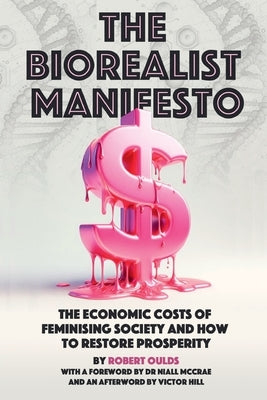 The Biorealist Manifesto: The Economic Costs of Feminising Society and How to Restore Prosperity by Oulds, Robert