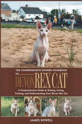 The Comprehensive Owners Handbook to Devon Rex: A Comprehensive Guide to Raising, Loving, Training, and Understanding Your Devon Rex Cat by Bowell, James