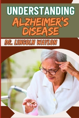 Understanding Alzheimer's Disease: Comprehensive Guide To Symptoms, Diagnosis, Treatment, And Care Strategies For Effective Management And Support by Waylon, Lincoln