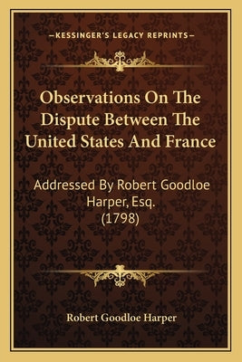 Observations On The Dispute Between The United States And France: Addressed By Robert Goodloe Harper, Esq. (1798) by Harper, Robert Goodloe