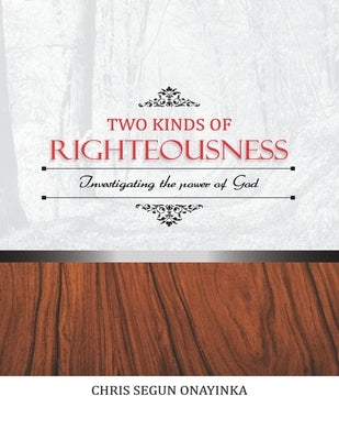 TWO KINDS of RIGHTEOUSNESS: Investigating the Power of God by Onayinka, Chris Segun