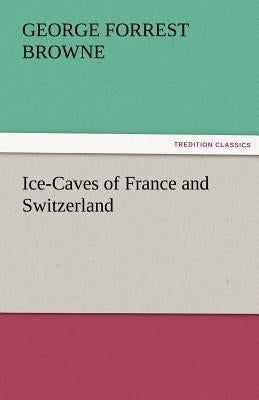 Ice-Caves of France and Switzerland by Browne, G. F. (George Forrest)