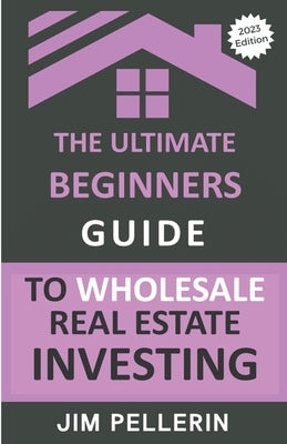 The Ultimate Beginners Guide to Wholesale Real Estate Investing by Pellerin, Jim