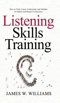 Listening Skills Training: How to Truly Listen, Understand, and Validate for Better and Deeper Connections by W. Williams, James