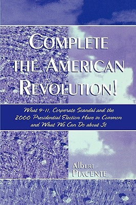 Complete the American Revolution!: What 9-11, Corporate Scandal and the 2000 Presidential Election Have in Common and What We Can Do About It by Piacente, Albert