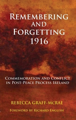 Remembering and Forgetting 1916: Commemoration and Conflict in Post-Peace Process Ireland by Graff-McRae, Rebecca