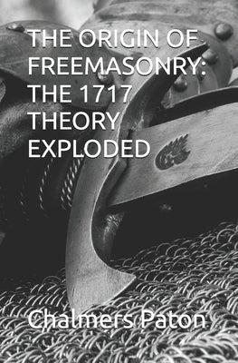The Origin of Freemasonry: The 1717 Theory Exploded by Paton, Chalmers Izett