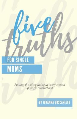 Five Truths For Single Moms: Finding the silver lining in every season of single motherhood. by Boscarello, Johanna