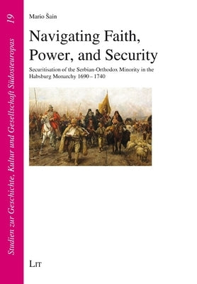 Navigating Faith, Power, and Security: Securitisation of the Serbian-Orthodox Minority in the Habsburg Monarchy 1690-1740 by Sain, Mario