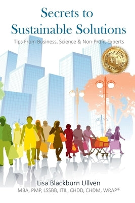 Secrets to Sustainable Solutions: Tips From Business, Science & Non-Profit Experts by Blackburn-Ullven Mba, Lisa