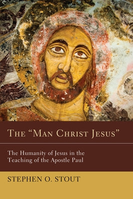 The Man Christ Jesus: The Humanity of Jesus in the Teaching of the Apostle Paul by Stout, Stephen Oliver