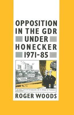 Opposition in the Gdr Under Honecker, 1971-85: An Introduction and Documentation by Woods, Roger