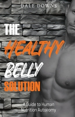 The Healthy Belly Solution: A Guide to Human Nutrition Autonomy by Downs, Dale