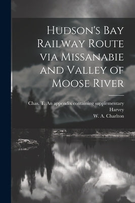 Hudson's Bay Railway Route via Missanabie and Valley of Moose River by Charlton, W. A.