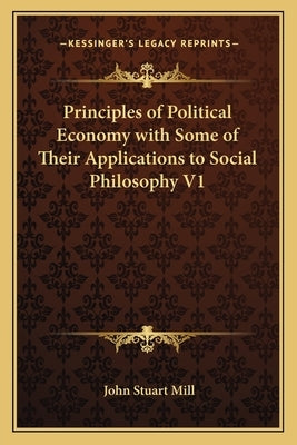 Principles of Political Economy with Some of Their Applications to Social Philosophy V1 by Mill, John Stuart