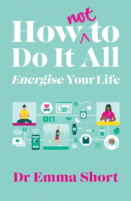 How (Not) to Do It All & Energise Your Life by Short, Emma