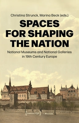 Spaces for Shaping the Nation: National Museums and National Galleries in Nineteenth-Century Europe by Strunck, Christina
