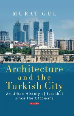 Architecture and the Turkish City: An Urban History of Istanbul Since the Ottomans by Gül, Murat