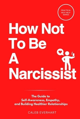 How Not To Be A Narcissist: The Guide to Self-Awareness, Empathy, and Building Healthier Relationships by Everhart, Caleb