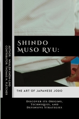 Shindo Muso Ryu: The Art of Japanese Jodo: Discover its Origins, Techniques, and Defensive Strategies by Fletcher, Thomas H.